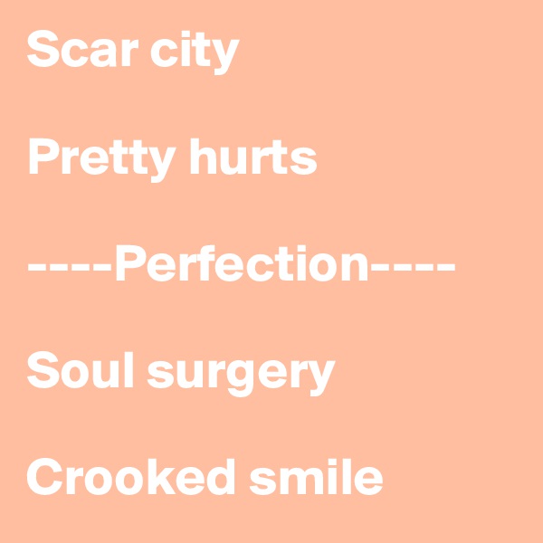 Scar city

Pretty hurts

----Perfection----

Soul surgery

Crooked smile