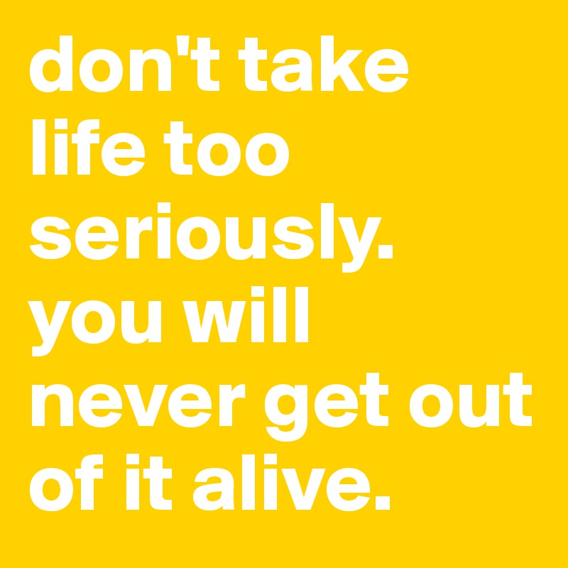 don't take life too seriously. you will never get out of it alive.