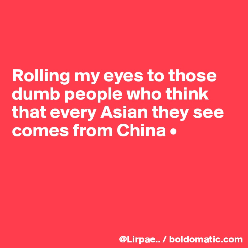 


Rolling my eyes to those dumb people who think that every Asian they see comes from China •





