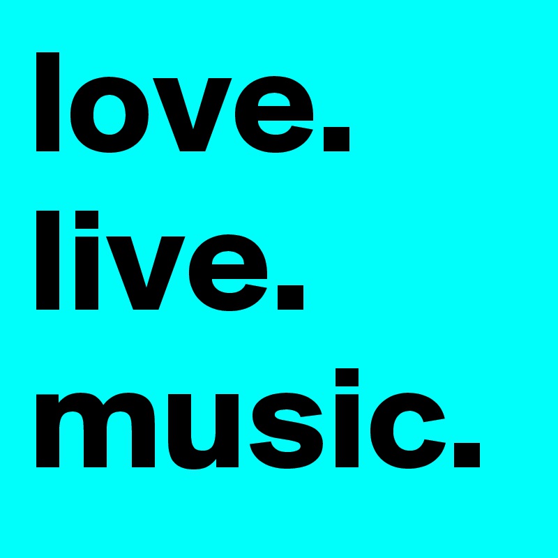 love.  live.  music.