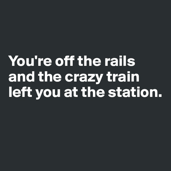 


You're off the rails and the crazy train left you at the station. 



