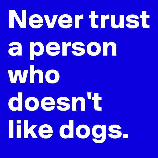 Never trust a person who doesn't like dogs.