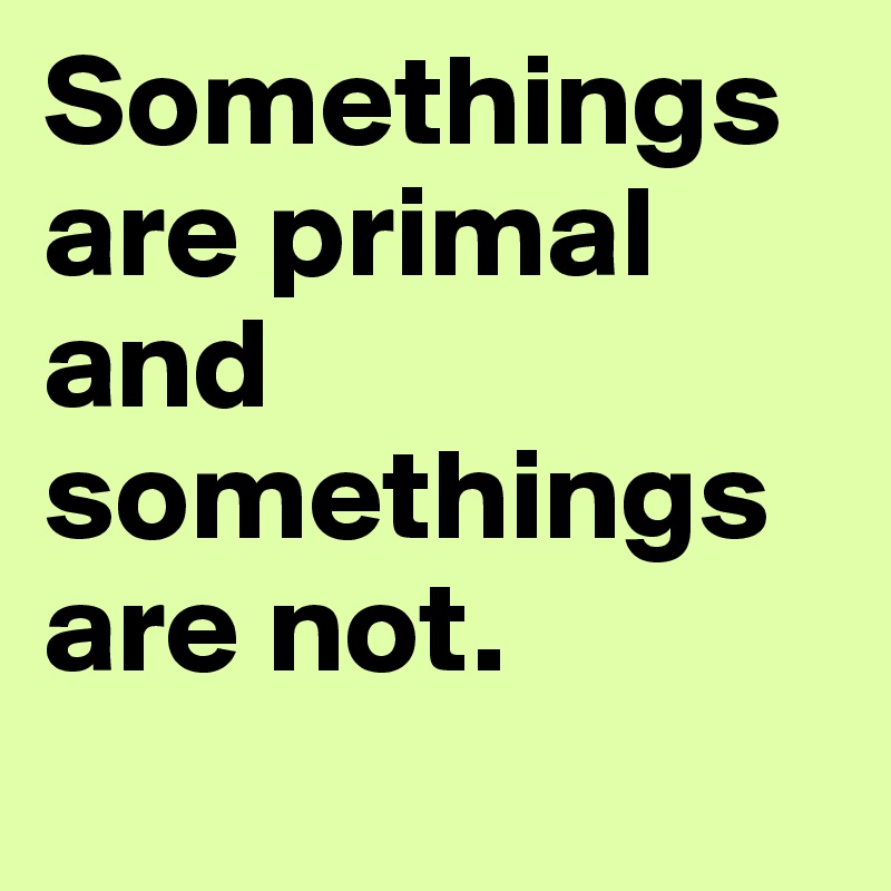 Somethings are primal and somethings are not. 
