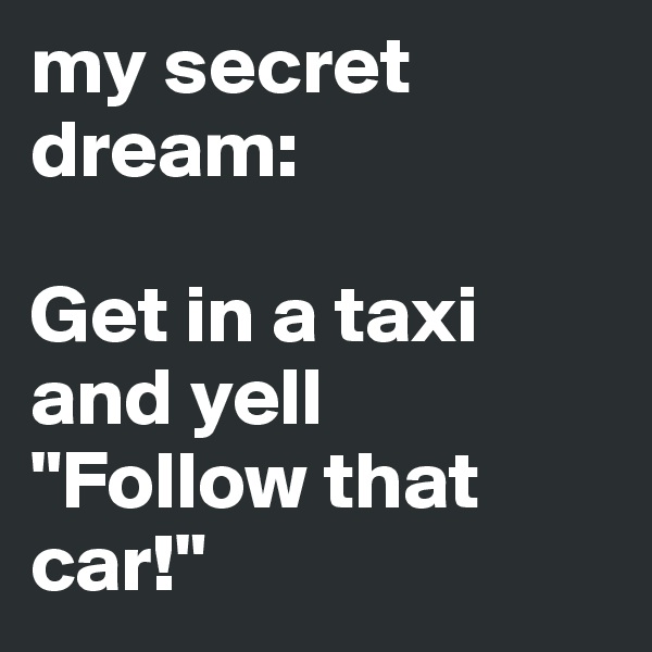 my secret dream:

Get in a taxi and yell 
"Follow that car!"