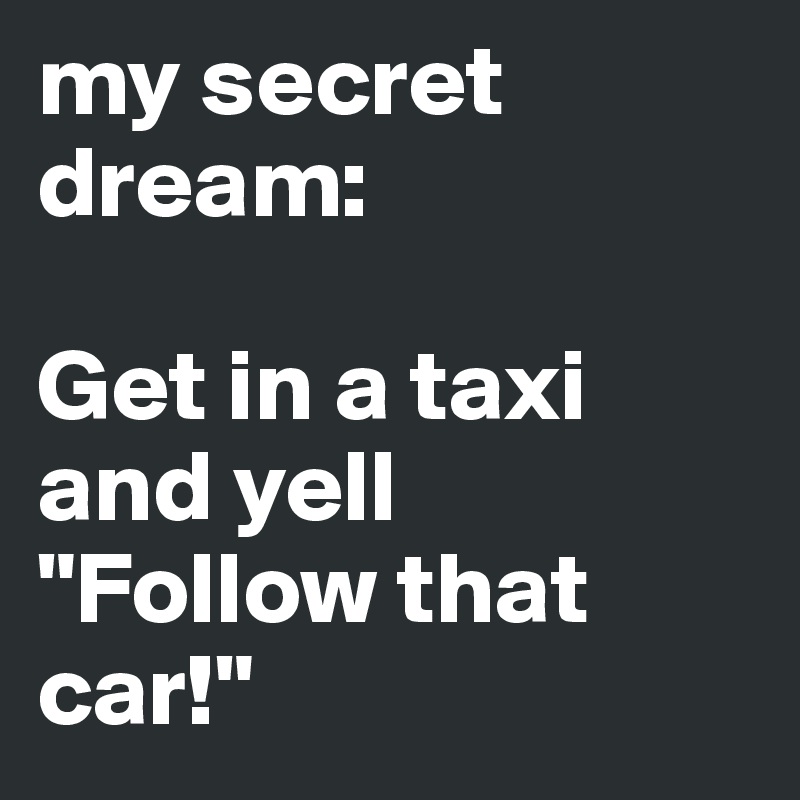 my secret dream:

Get in a taxi and yell 
"Follow that car!"