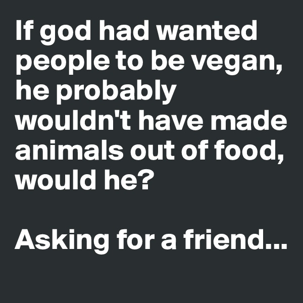 If god had wanted people to be vegan, 
he probably wouldn't have made animals out of food, 
would he?

Asking for a friend...