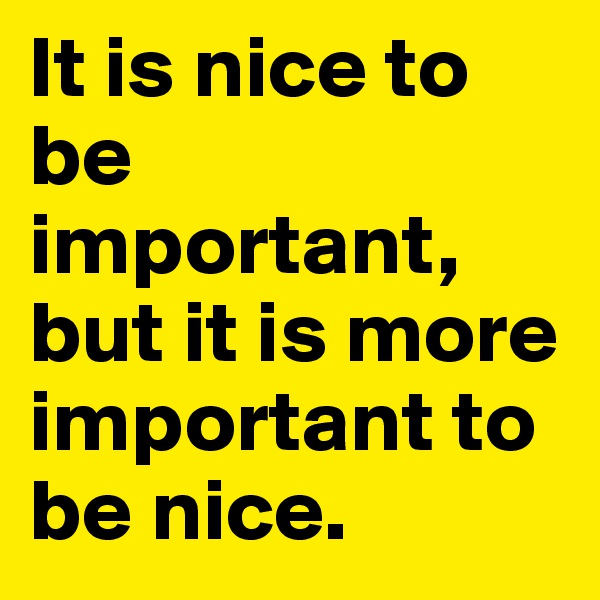 It is nice to be important, but it is more important to be nice.