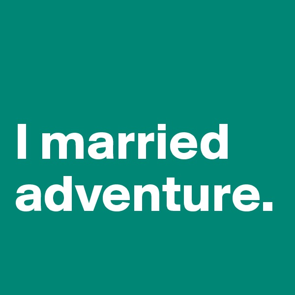 

I married adventure.   
