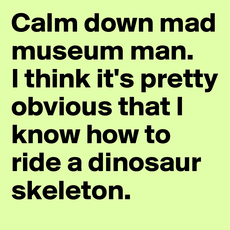Calm down mad museum man.  
I think it's pretty obvious that I know how to ride a dinosaur skeleton.