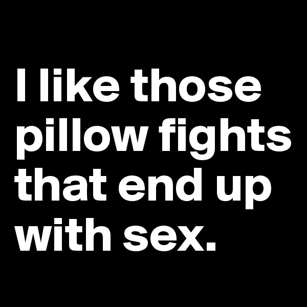 
I like those pillow fights that end up with sex.