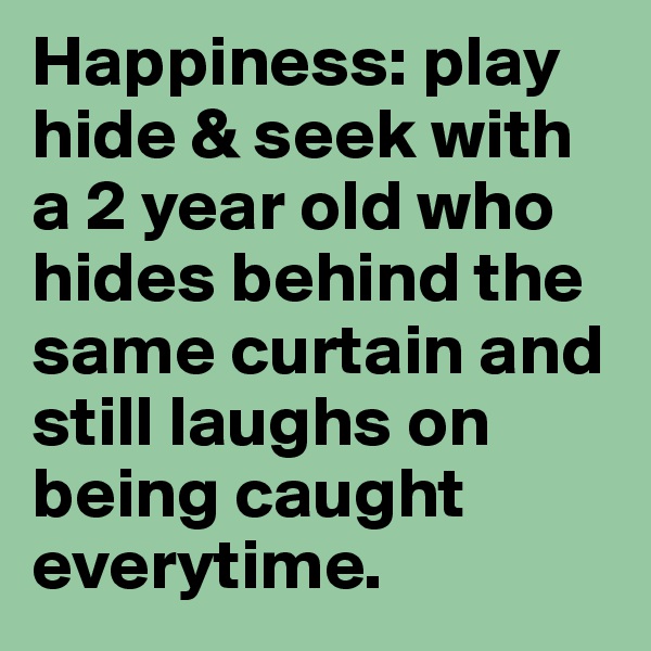 Happiness: play hide & seek with a 2 year old who hides behind the same curtain and still laughs on being caught everytime.