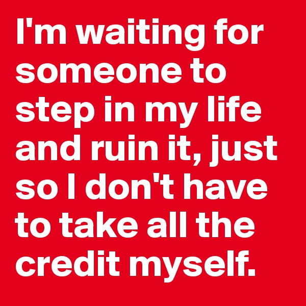 I'm waiting for someone to step in my life and ruin it, just so I don't have to take all the credit myself.
