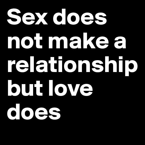 Sex does not make a relationship
but love does 