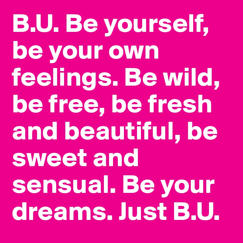 B.U. Be yourself, be your own feelings. Be wild, be free, be fresh and beautiful, be sweet and sensual. Be your dreams. Just B.U.