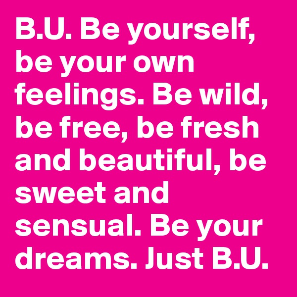 B.U. Be yourself, be your own feelings. Be wild, be free, be fresh and beautiful, be sweet and sensual. Be your dreams. Just B.U.