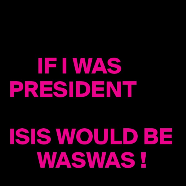    

      IF I WAS         PRESIDENT

ISIS WOULD BE
      WASWAS !