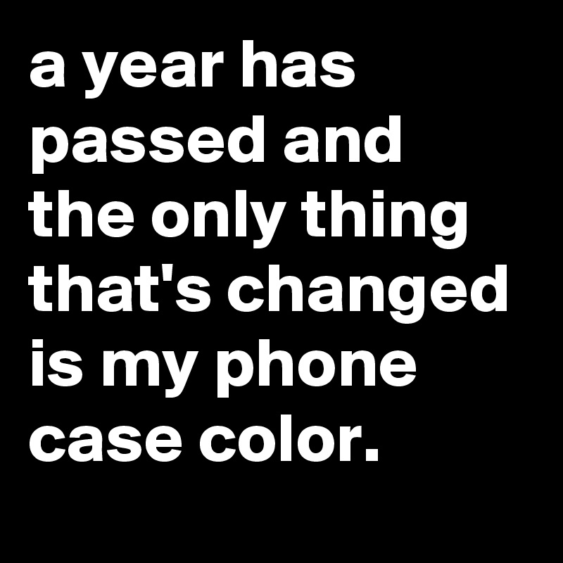 a year has passed and the only thing that's changed is my phone case color.