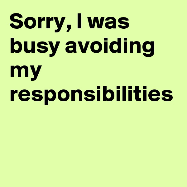 Sorry, I was busy avoiding my responsibilities