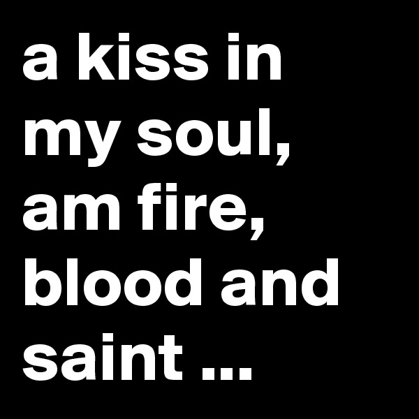 a kiss in my soul, am fire, blood and saint ...
