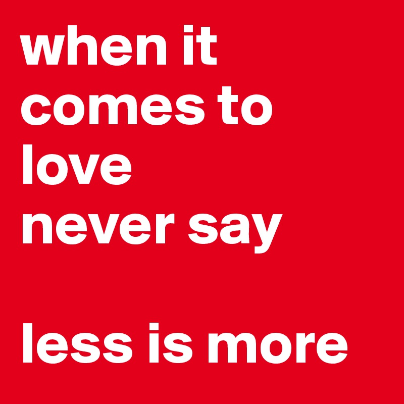 when it comes to love
never say 

less is more