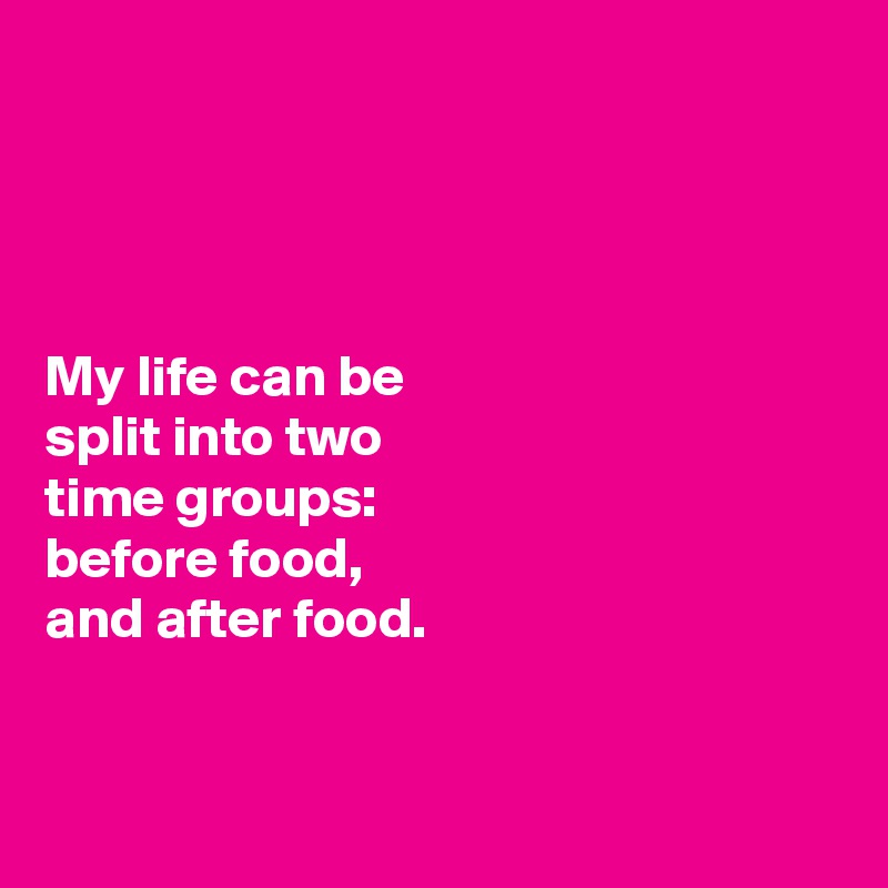




My life can be 
split into two 
time groups: 
before food, 
and after food. 


