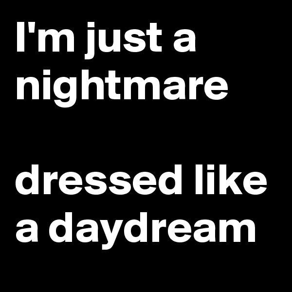 I'm just a nightmare

dressed like a daydream