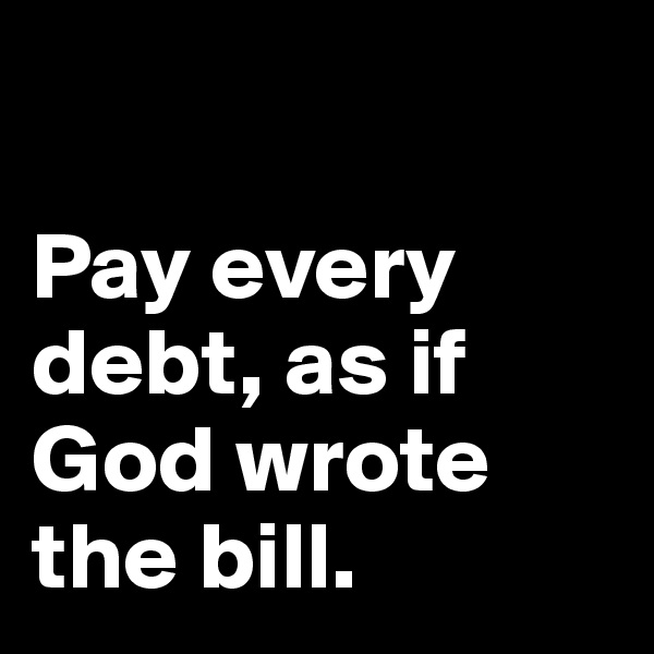 

Pay every debt, as if God wrote the bill.  