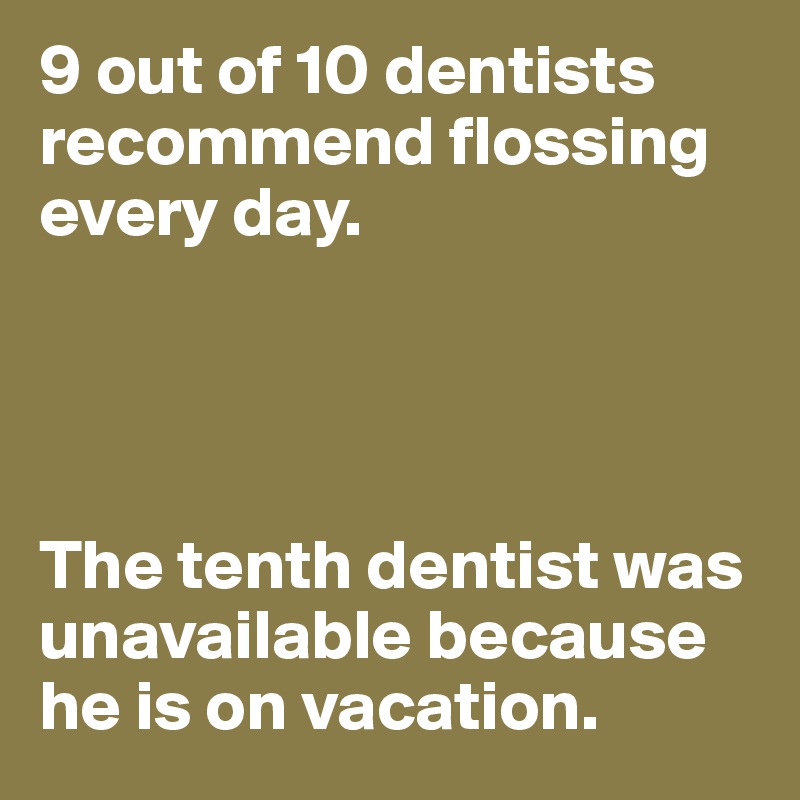 9 out of 10 dentists recommend flossing every day.




The tenth dentist was unavailable because he is on vacation.