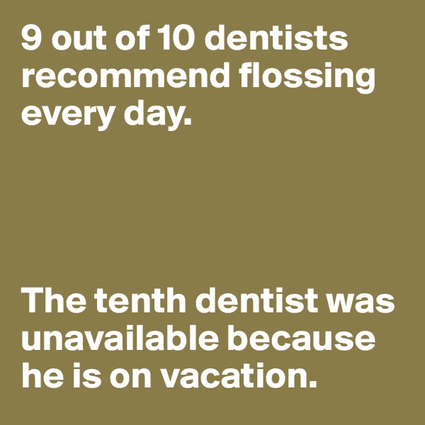 9 out of 10 dentists recommend flossing every day.




The tenth dentist was unavailable because he is on vacation.