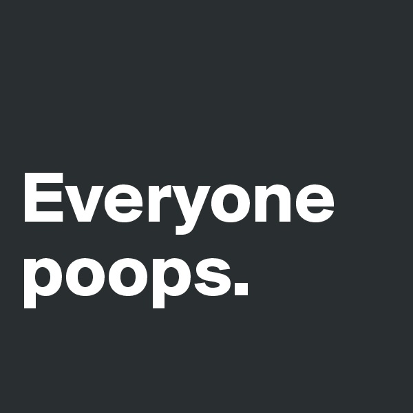 

Everyone poops.

