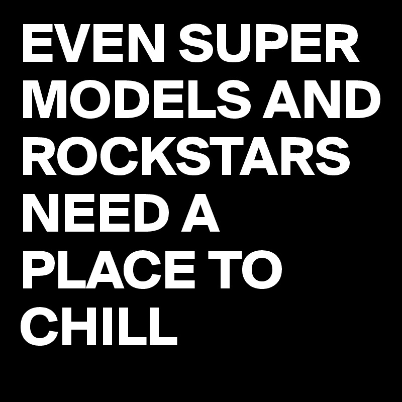 EVEN SUPER MODELS AND ROCKSTARS NEED A PLACE TO CHILL