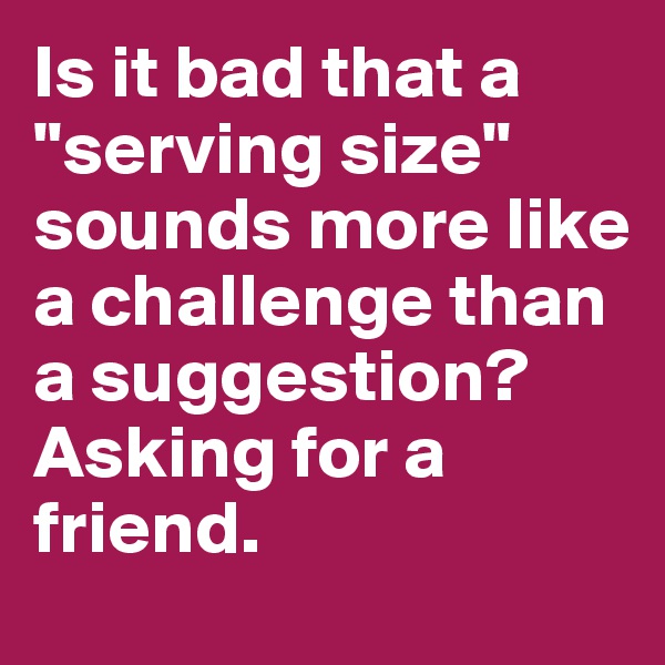 Is it bad that a "serving size" sounds more like a challenge than a suggestion? Asking for a friend.