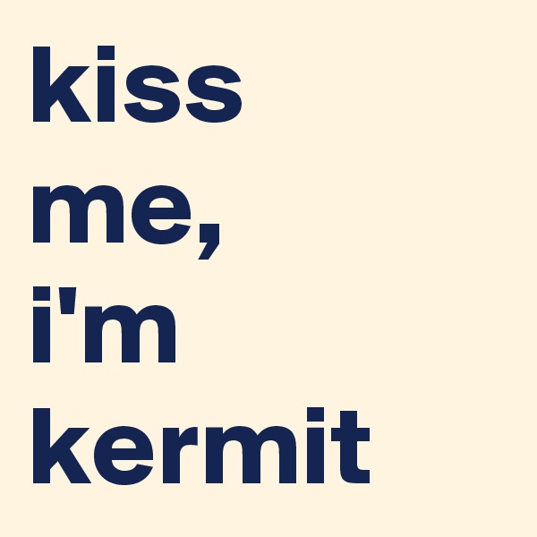 kiss 
me, 
i'm kermit