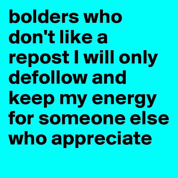 bolders who don't like a repost I will only defollow and keep my energy for someone else who appreciate