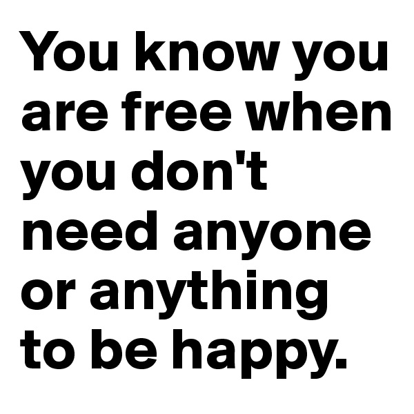 You know you are free when you don't need anyone or anything to be happy. 