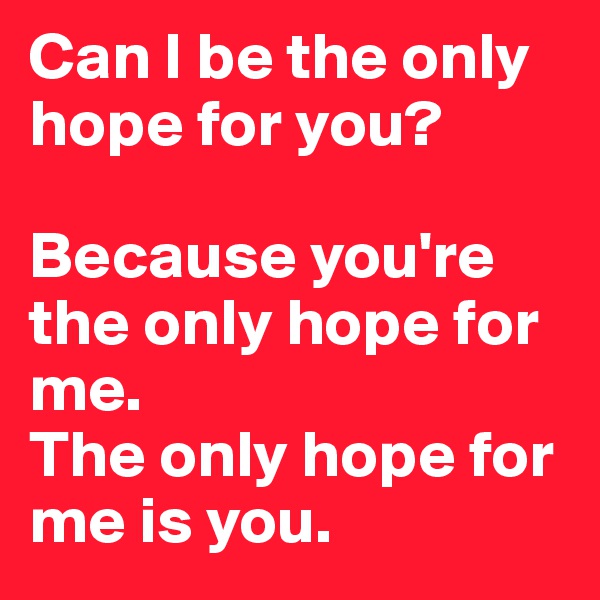 Can I be the only hope for you? 

Because you're the only hope for me.
The only hope for me is you.