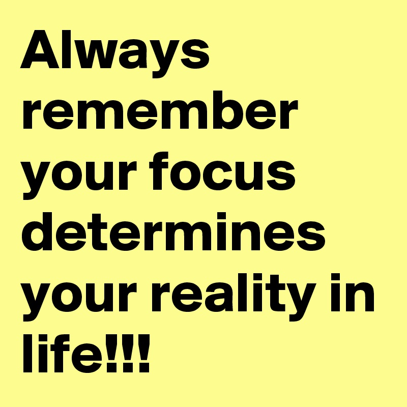 Always remember your focus determines your reality in life!!!