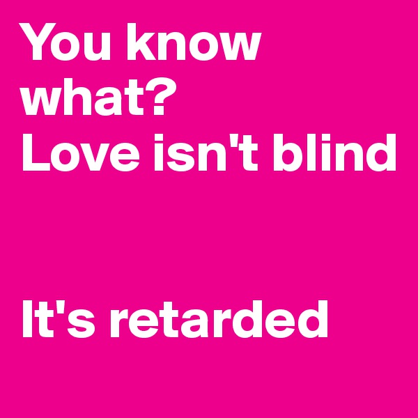 You know what?
Love isn't blind


It's retarded