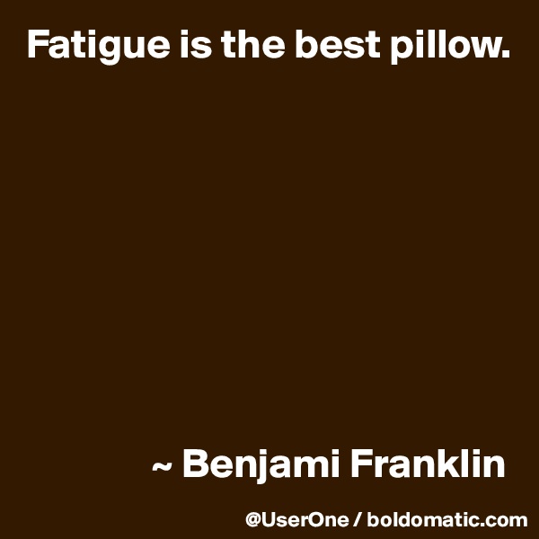 Fatigue is the best pillow.









               ~ Benjami Franklin