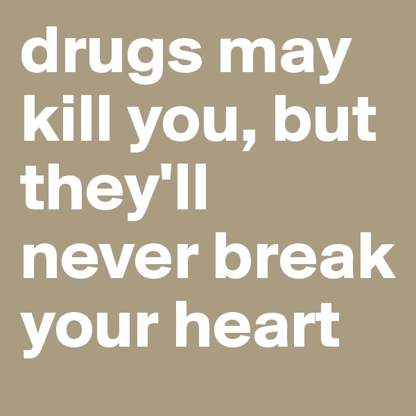 drugs may kill you, but they'll never break your heart