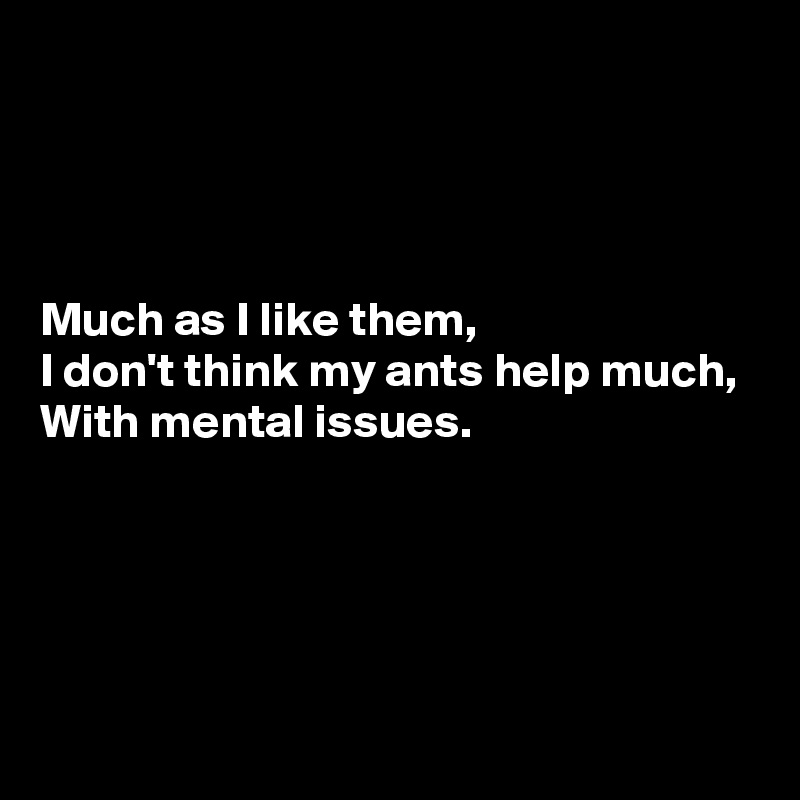 




Much as I like them,
I don't think my ants help much,
With mental issues.




