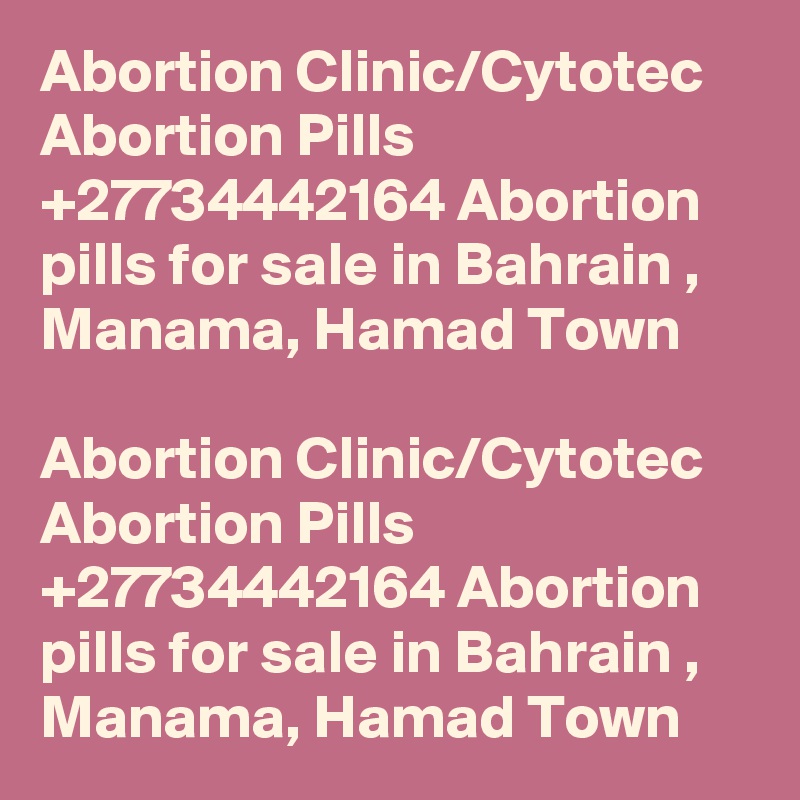 Abortion Clinic/Cytotec Abortion Pills +27734442164 Abortion pills for sale in Bahrain , Manama, Hamad Town

Abortion Clinic/Cytotec Abortion Pills +27734442164 Abortion pills for sale in Bahrain , Manama, Hamad Town
