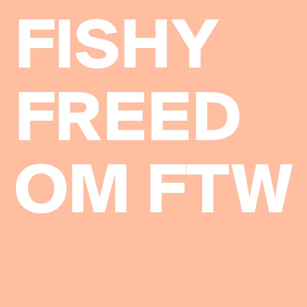 FISHY FREEDOM FTW