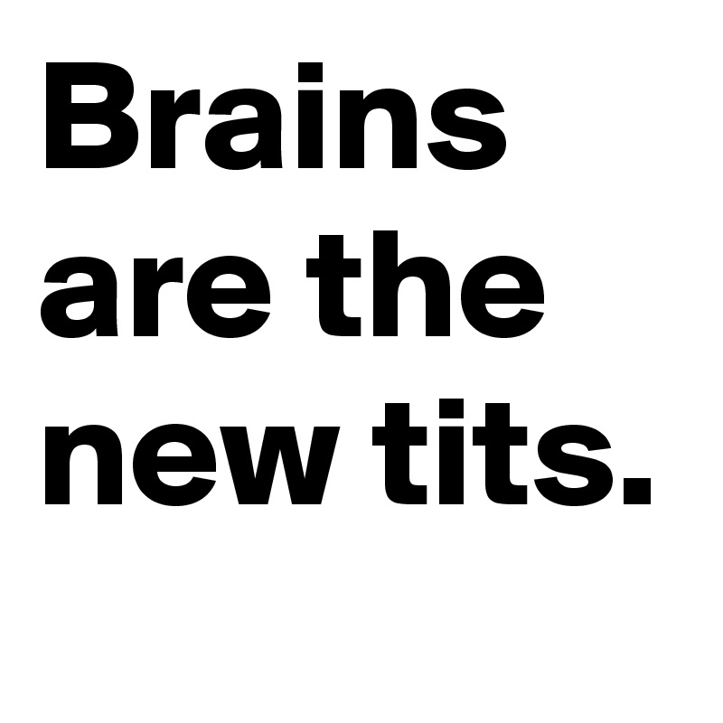 Brains are the new tits.