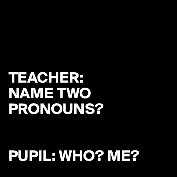 



TEACHER:
NAME TWO 
PRONOUNS?


PUPIL: WHO? ME? 