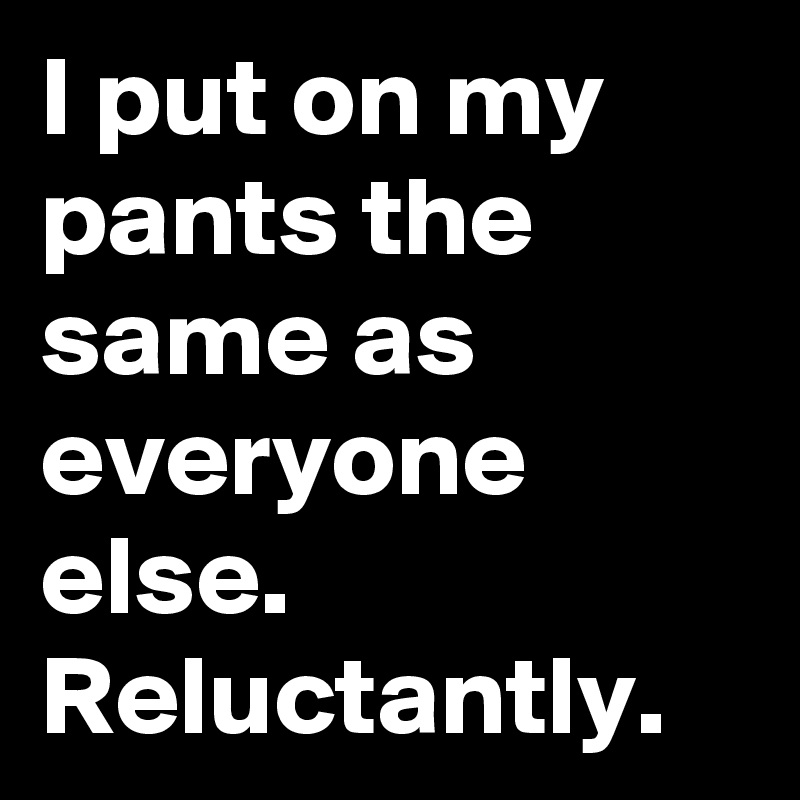 I put on my pants the same as everyone else.  Reluctantly.
