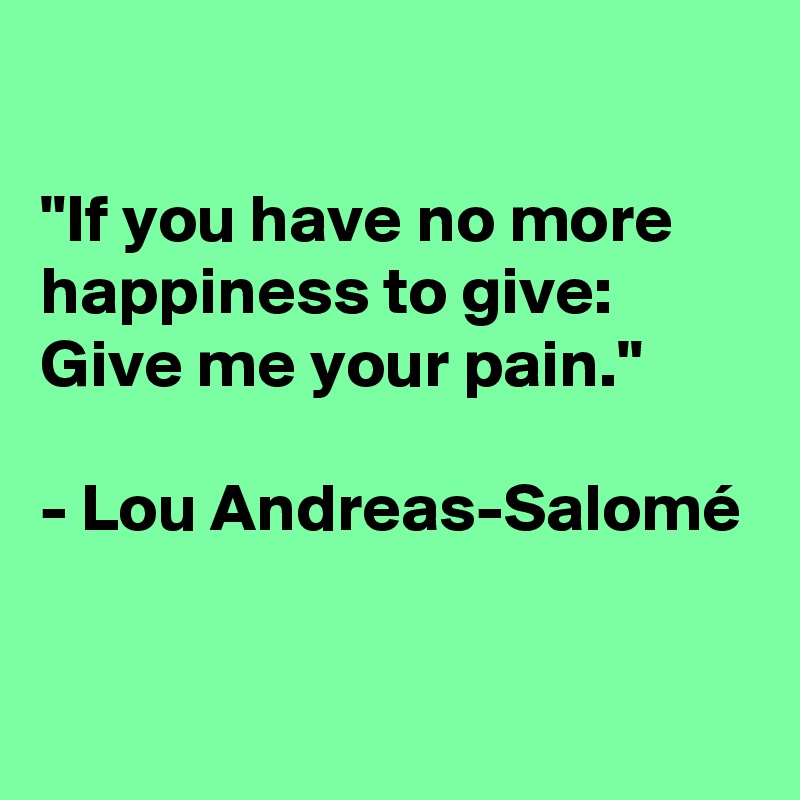 

"If you have no more happiness to give: Give me your pain."

- Lou Andreas-Salomé

