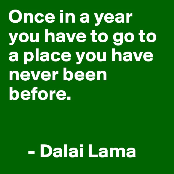 Once in a year you have to go to a place you have never been before. 


     - Dalai Lama