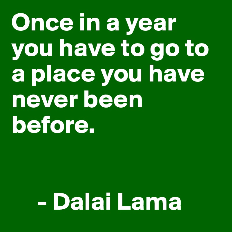 Once in a year you have to go to a place you have never been before. 


     - Dalai Lama