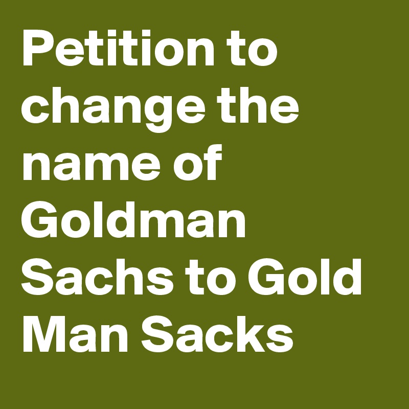 Petition to change the name of Goldman Sachs to Gold Man Sacks